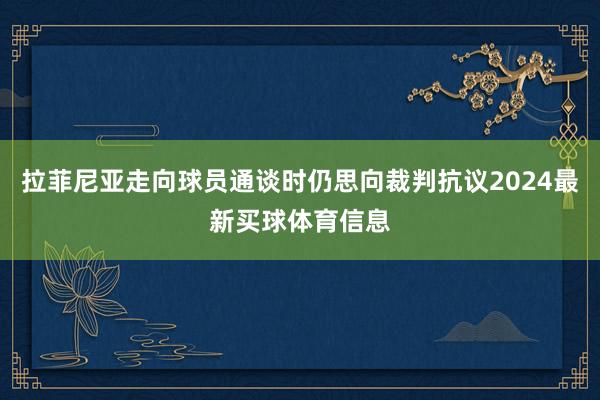 拉菲尼亚走向球员通谈时仍思向裁判抗议2024最新买球体育信息