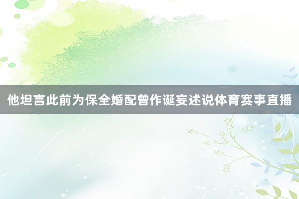 他坦言此前为保全婚配曾作诞妄述说体育赛事直播