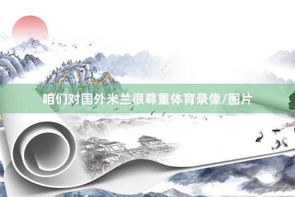 咱们对国外米兰很尊重体育录像/图片
