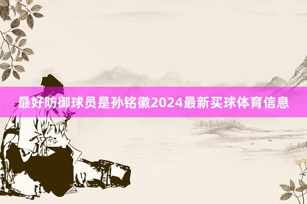 最好防御球员是孙铭徽2024最新买球体育信息