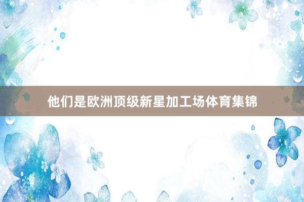 他们是欧洲顶级新星加工场体育集锦