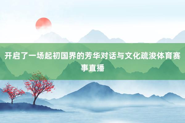 开启了一场起初国界的芳华对话与文化疏浚体育赛事直播