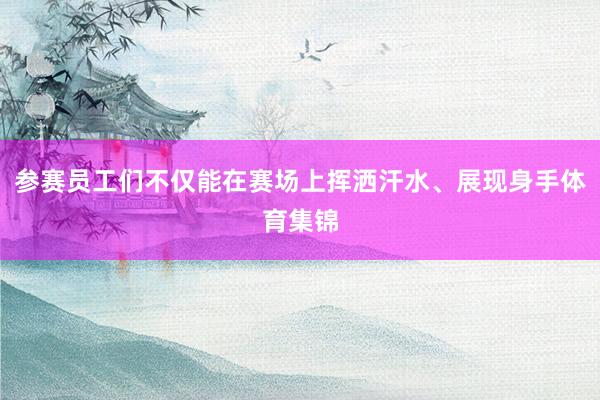 参赛员工们不仅能在赛场上挥洒汗水、展现身手体育集锦
