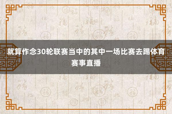 就算作念30轮联赛当中的其中一场比赛去踢体育赛事直播