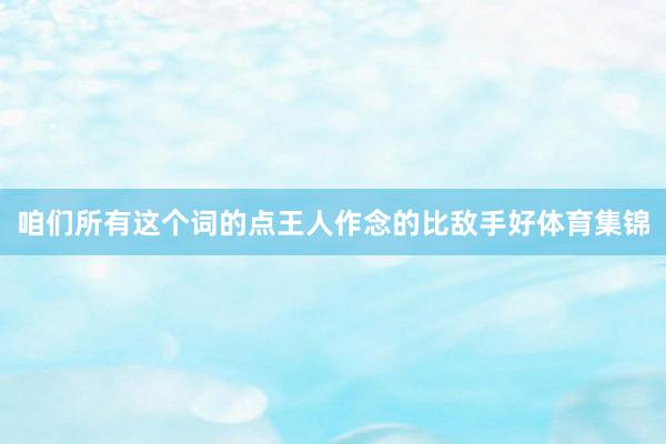咱们所有这个词的点王人作念的比敌手好体育集锦