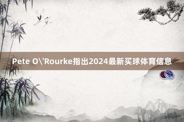 Pete O'Rourke指出2024最新买球体育信息
