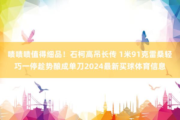 啧啧啧值得细品！石柯高吊长传 1米91克雷桑轻巧一停趁势酿成单刀2024最新买球体育信息