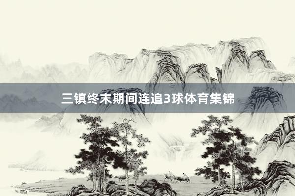 三镇终末期间连追3球体育集锦