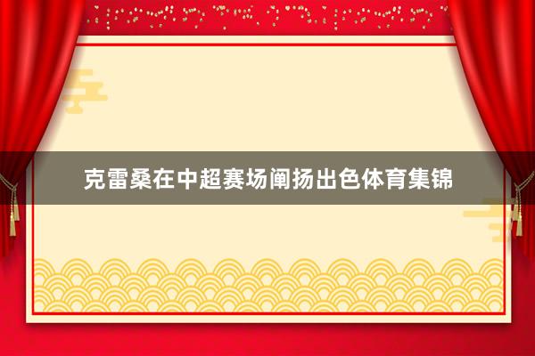 克雷桑在中超赛场阐扬出色体育集锦