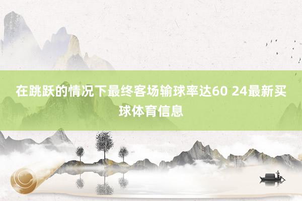 在跳跃的情况下最终客场输球率达60 24最新买球体育信息