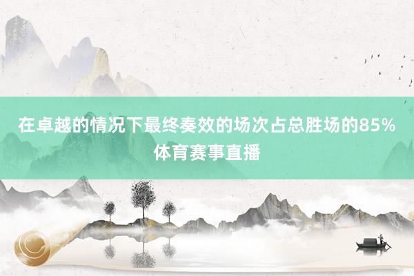 在卓越的情况下最终奏效的场次占总胜场的85%体育赛事直播