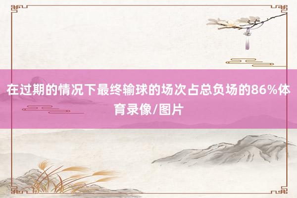 在过期的情况下最终输球的场次占总负场的86%体育录像/图片