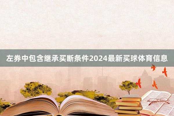 左券中包含继承买断条件2024最新买球体育信息