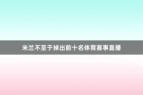 米兰不至于掉出前十名体育赛事直播