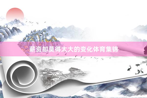 薪资却莫得太大的变化体育集锦