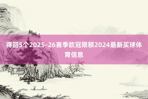 得回5个2025-26赛季欧冠限额2024最新买球体育信息