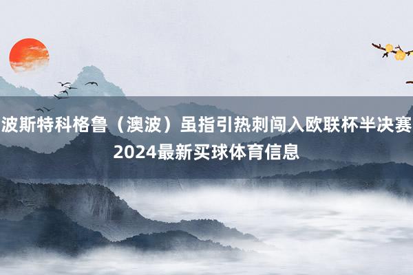波斯特科格鲁（澳波）虽指引热刺闯入欧联杯半决赛2024最新买球体育信息