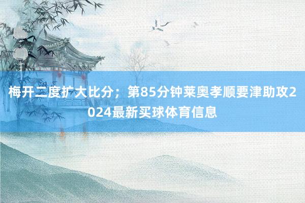 梅开二度扩大比分；第85分钟莱奥孝顺要津助攻2024最新买球体育信息