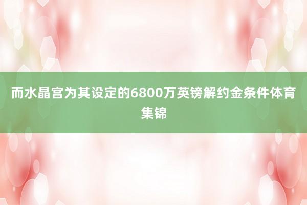 而水晶宫为其设定的6800万英镑解约金条件体育集锦