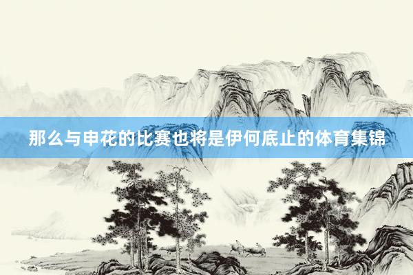 那么与申花的比赛也将是伊何底止的体育集锦