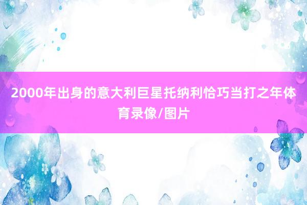 2000年出身的意大利巨星托纳利恰巧当打之年体育录像/图片