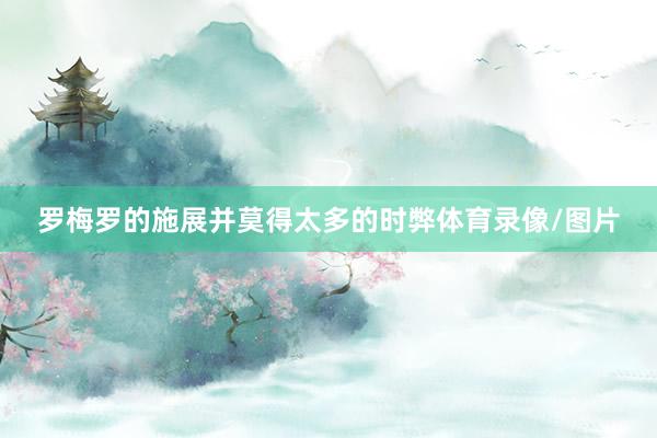 罗梅罗的施展并莫得太多的时弊体育录像/图片