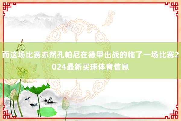 而这场比赛亦然孔帕尼在德甲出战的临了一场比赛2024最新买球体育信息