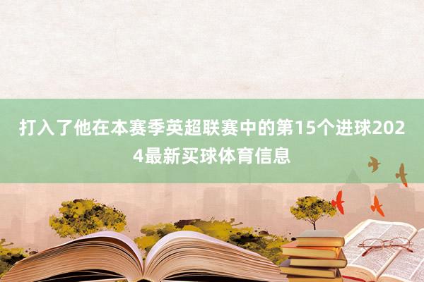 打入了他在本赛季英超联赛中的第15个进球2024最新买球体育信息