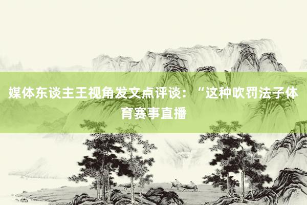 媒体东谈主王视角发文点评谈：“这种吹罚法子体育赛事直播