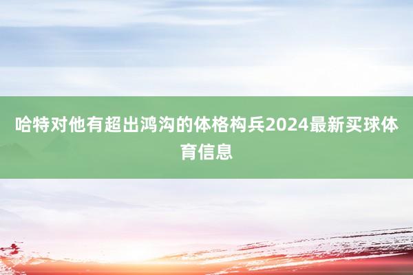 哈特对他有超出鸿沟的体格构兵2024最新买球体育信息