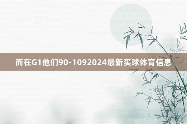 而在G1他们90-1092024最新买球体育信息