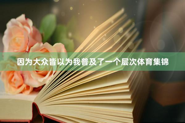 因为大众皆以为我普及了一个层次体育集锦