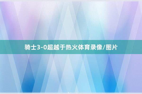 骑士3-0超越于热火体育录像/图片