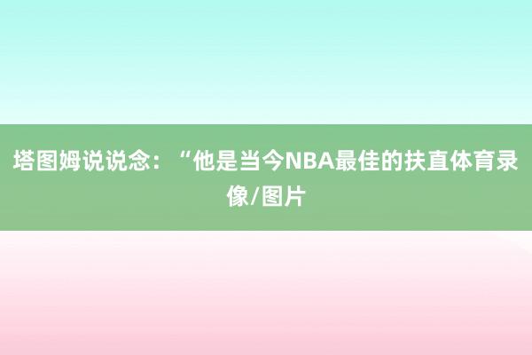塔图姆说说念：“他是当今NBA最佳的扶直体育录像/图片