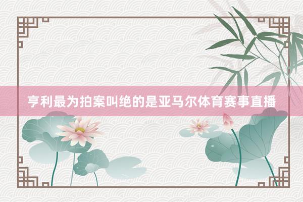 亨利最为拍案叫绝的是亚马尔体育赛事直播