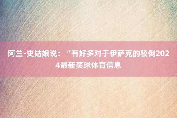 阿兰-史姑娘说：“有好多对于伊萨克的驳倒2024最新买球体育信息