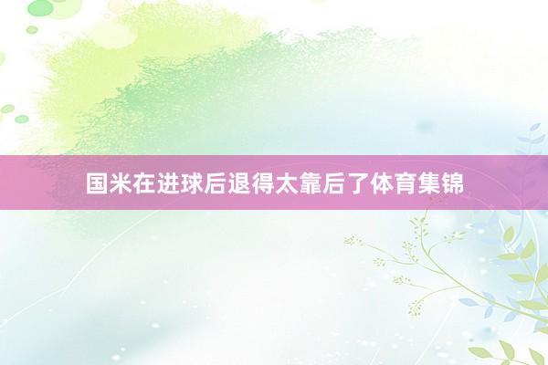 国米在进球后退得太靠后了体育集锦