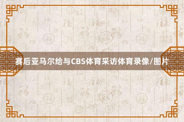 赛后亚马尔给与CBS体育采访体育录像/图片