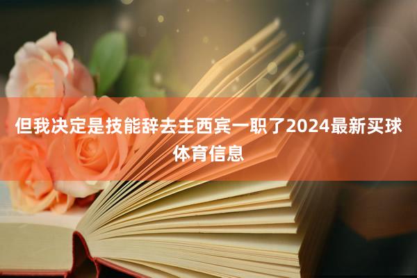 但我决定是技能辞去主西宾一职了2024最新买球体育信息