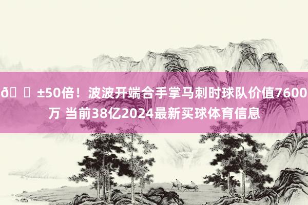 😱50倍！波波开端合手掌马刺时球队价值7600万 当前38亿2024最新买球体育信息