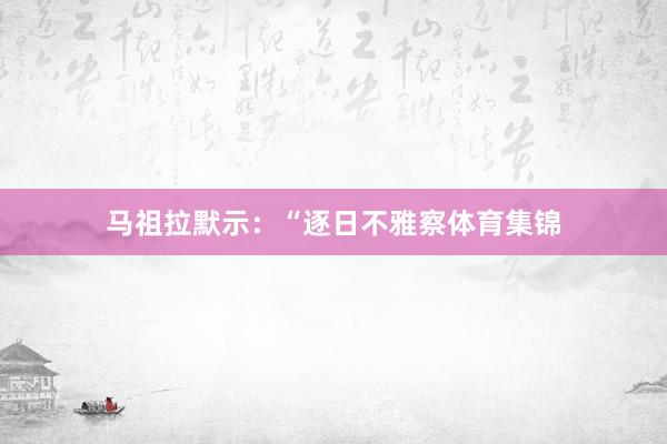 马祖拉默示：“逐日不雅察体育集锦