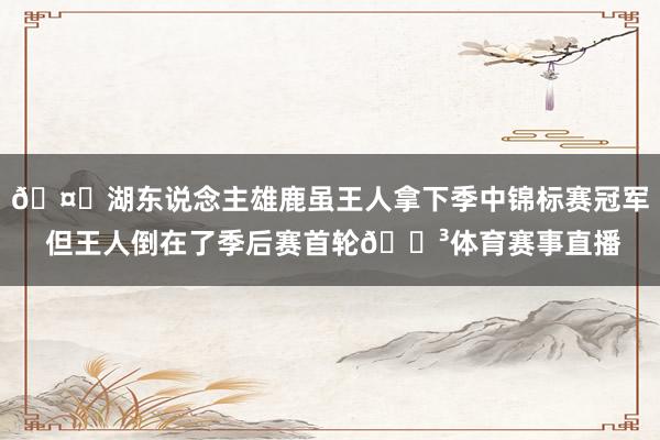 🤔湖东说念主雄鹿虽王人拿下季中锦标赛冠军 但王人倒在了季后赛首轮😳体育赛事直播