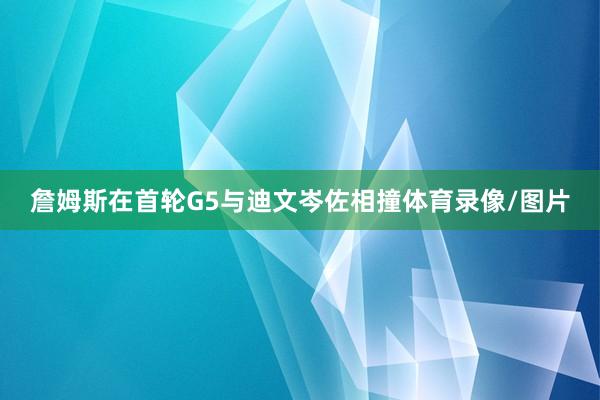 詹姆斯在首轮G5与迪文岑佐相撞体育录像/图片