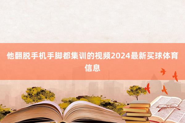 他翻脱手机手脚都集训的视频2024最新买球体育信息