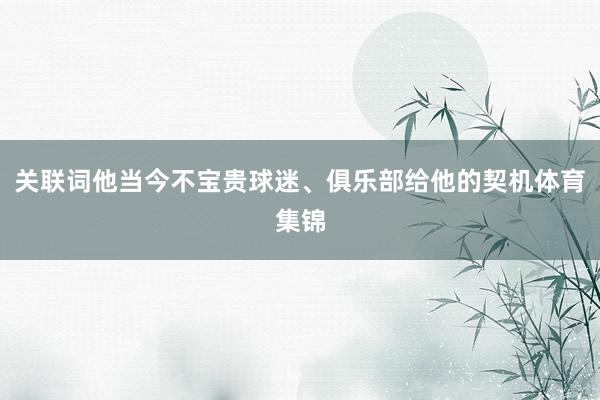 关联词他当今不宝贵球迷、俱乐部给他的契机体育集锦