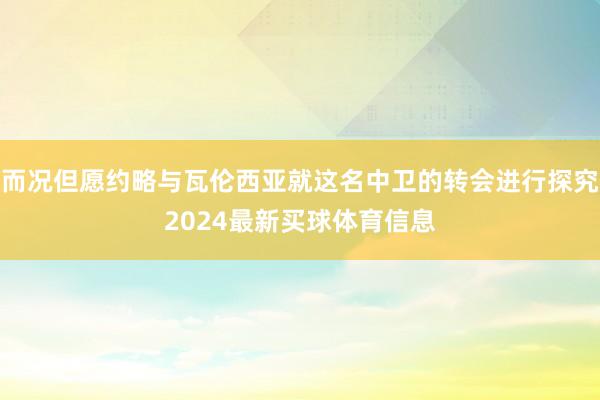 而况但愿约略与瓦伦西亚就这名中卫的转会进行探究2024最新买球体育信息