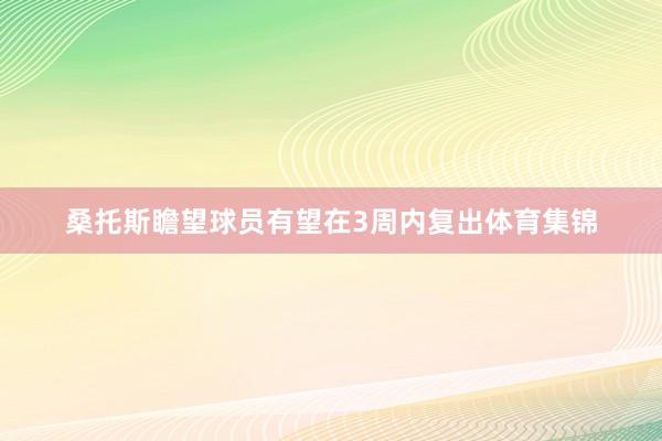 桑托斯瞻望球员有望在3周内复出体育集锦