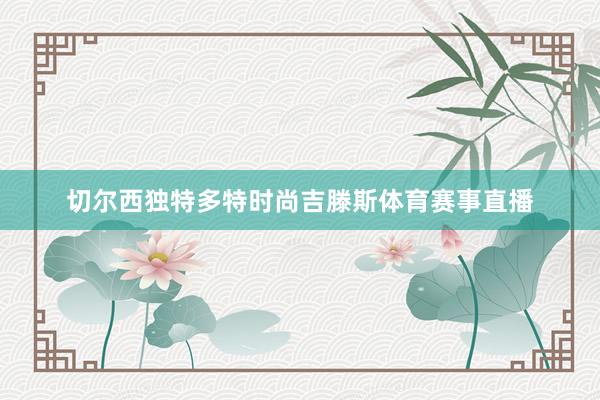 切尔西独特多特时尚吉滕斯体育赛事直播
