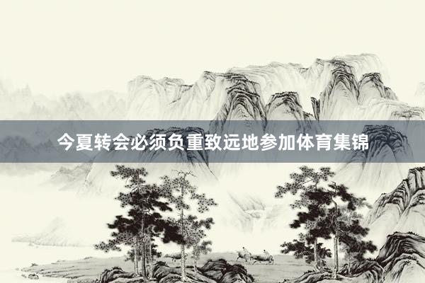 今夏转会必须负重致远地参加体育集锦