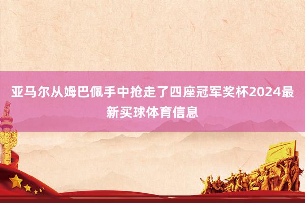 亚马尔从姆巴佩手中抢走了四座冠军奖杯2024最新买球体育信息